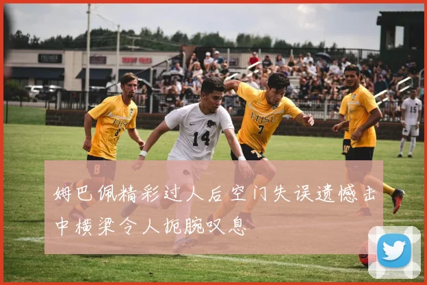 姆巴佩精彩过人后空门失误遗憾击中横梁令人扼腕叹息