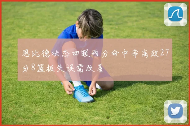 恩比德状态回暖两分命中率高效27分8篮板失误需改善