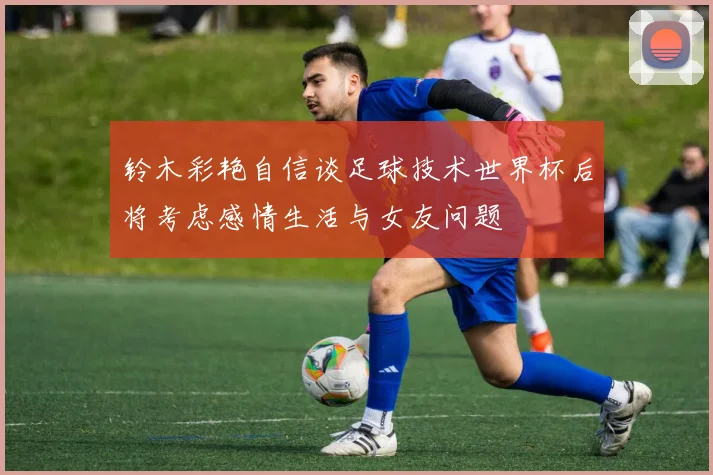 铃木彩艳自信谈足球技术世界杯后将考虑感情生活与女友问题