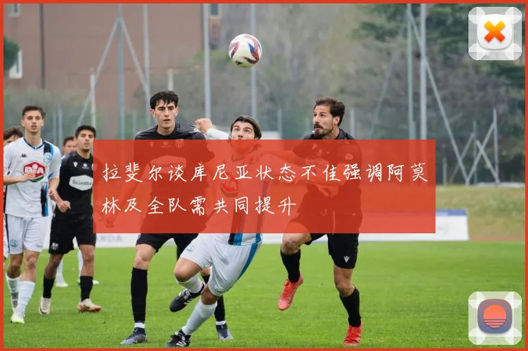 拉斐尔谈库尼亚状态不佳强调阿莫林及全队需共同提升