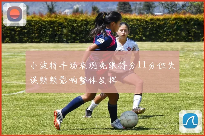 小波特半场表现亮眼得分11分但失误频频影响整体发挥