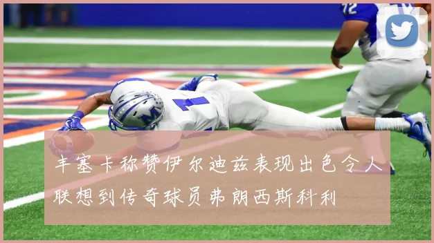 丰塞卡称赞伊尔迪兹表现出色令人联想到传奇球员弗朗西斯科利