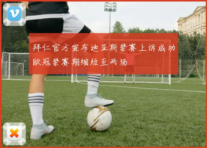 拜仁官方宣布迪亚斯禁赛上诉成功欧冠禁赛期缩短至两场