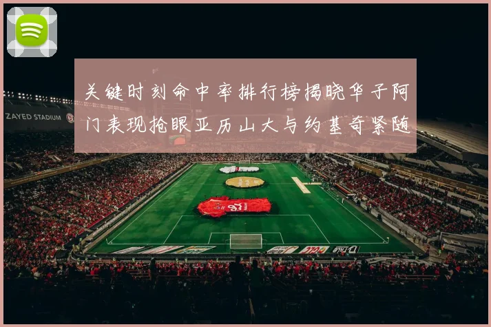 关键时刻命中率排行榜揭晓华子阿门表现抢眼亚历山大与约基奇紧随其后