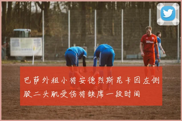 巴萨外租小将安德烈斯昆卡因左侧股二头肌受伤将缺席一段时间
