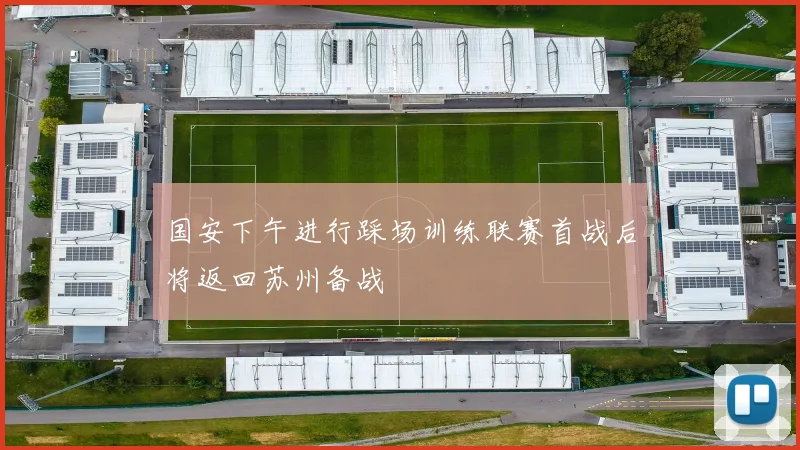 国安下午进行踩场训练联赛首战后将返回苏州备战