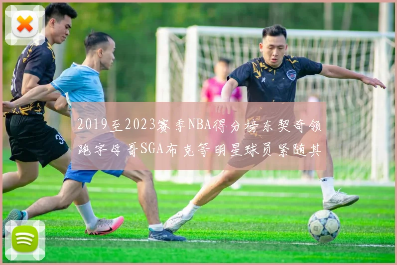 2019至2023赛季NBA得分榜东契奇领跑字母哥SGA布克等明星球员紧随其后