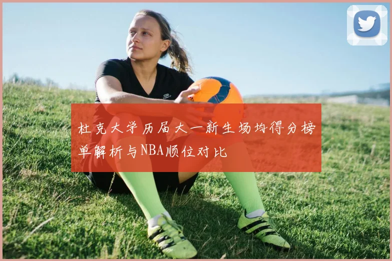 杜克大学历届大一新生场均得分榜单解析与NBA顺位对比