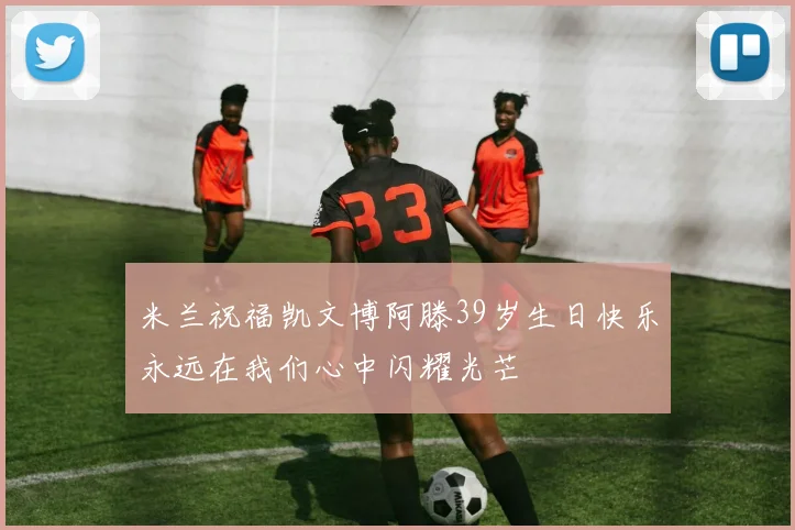 米兰祝福凯文博阿滕39岁生日快乐永远在我们心中闪耀光芒