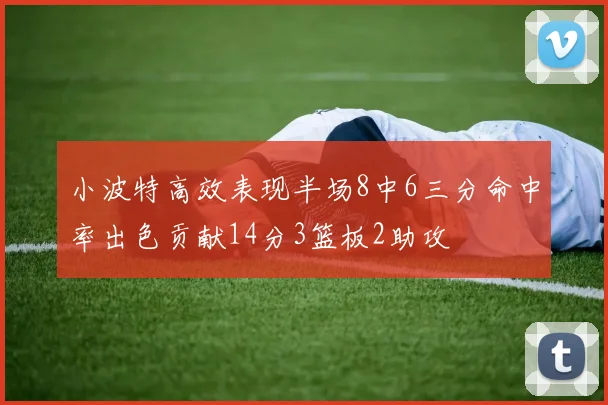 小波特高效表现半场8中6三分命中率出色贡献14分3篮板2助攻