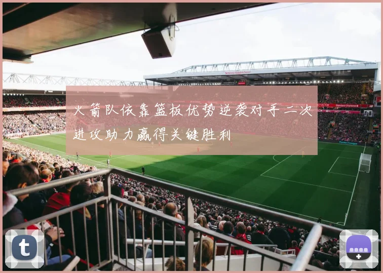 火箭队依靠篮板优势逆袭对手二次进攻助力赢得关键胜利