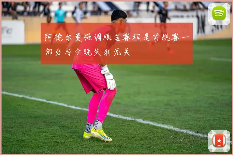 阿德尔曼强调艰苦赛程是常规赛一部分与今晚失利无关