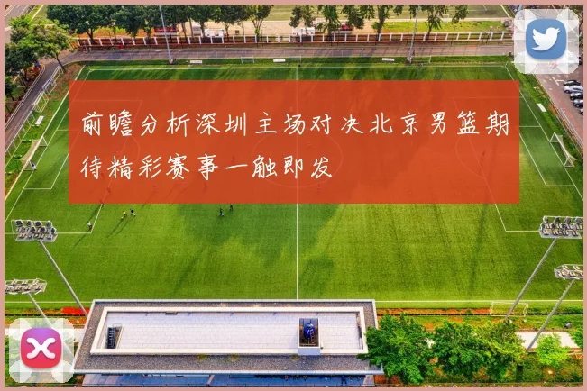前瞻分析深圳主场对决北京男篮期待精彩赛事一触即发