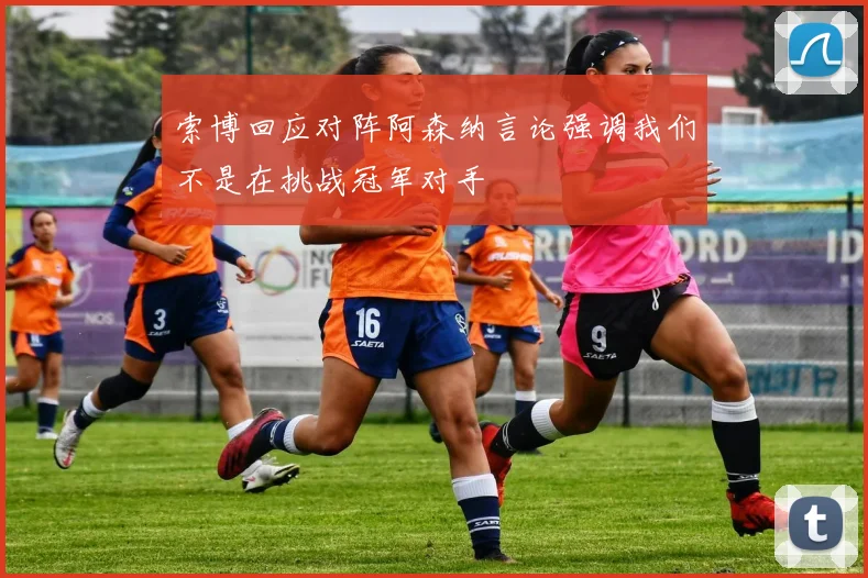 索博回应对阵阿森纳言论强调我们不是在挑战冠军对手
