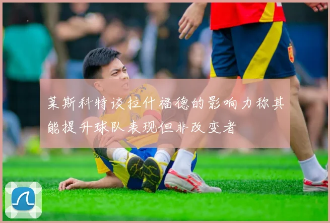 莱斯科特谈拉什福德的影响力称其能提升球队表现但非改变者