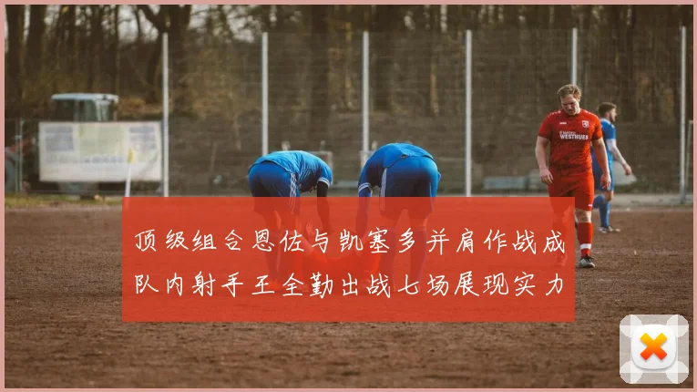 顶级组合恩佐与凯塞多并肩作战成队内射手王全勤出战七场展现实力