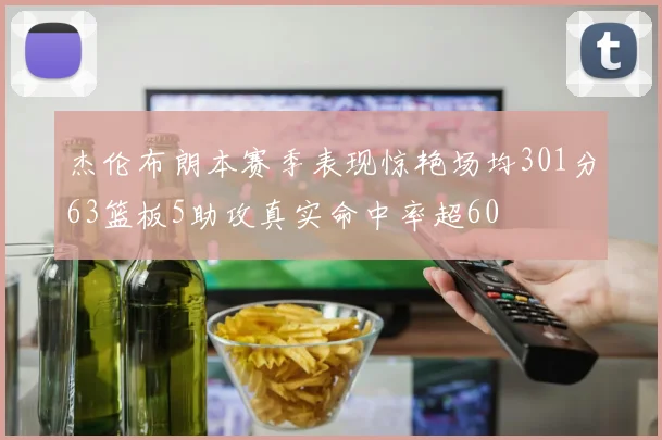 杰伦布朗本赛季表现惊艳场均301分63篮板5助攻真实命中率超60