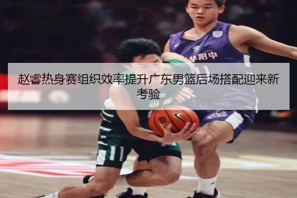 赵睿热身赛组织效率提升广东男篮后场搭配迎来新考验 | oetysports