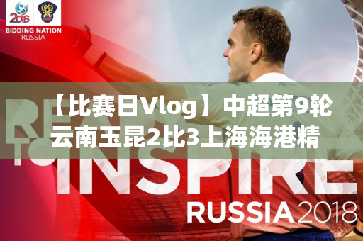 【比赛日Vlog】中超第9轮 云南玉昆2比3上海海港精彩瞬间