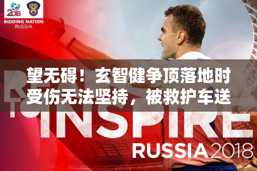 望无碍！玄智健争顶落地时受伤无法坚持，被救护车送离球场